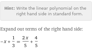 Hint: | Write the linear polynomial on the right hand side in standard form.
Expand out terms of the right hand side:
-x + 1/3 = (2 x)/5 + 4/5