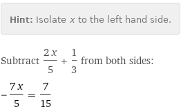 Hint: | Isolate x to the left hand side.
Subtract (2 x)/5 + 1/3 from both sides:
-(7 x)/5 = 7/15