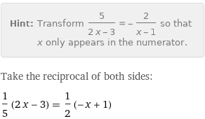 Hint: | Transform 5/(2 x - 3) = -2/(x - 1) so that x only appears in the numerator.
Take the reciprocal of both sides:
1/5 (2 x - 3) = 1/2 (-x + 1)