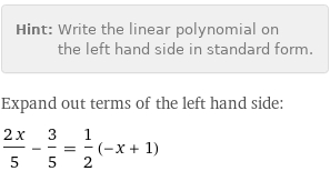 Hint: | Write the linear polynomial on the left hand side in standard form.
Expand out terms of the left hand side:
(2 x)/5 - 3/5 = 1/2 (-x + 1)