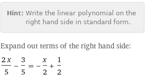 Hint: | Write the linear polynomial on the right hand side in standard form.
Expand out terms of the right hand side:
(2 x)/5 - 3/5 = -x/2 + 1/2