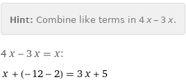 Hint: | Combine like terms in 4 x - 3 x.
4 x - 3 x = x:
x + (-12 - 2) = 3 x + 5