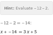 Hint: | Evaluate -12 - 2.
-12 - 2 = -14:
x + -14 = 3 x + 5