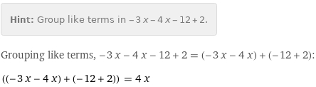 Hint: | Group like terms in -3 x - 4 x - 12 + 2.
Grouping like terms, -3 x - 4 x - 12 + 2 = (-3 x - 4 x) + (-12 + 2):
((-3 x - 4 x) + (-12 + 2)) = 4 x