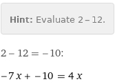 Hint: | Evaluate 2 - 12.
2 - 12 = -10:
-7 x + -10 = 4 x