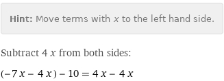 Hint: | Move terms with x to the left hand side.
Subtract 4 x from both sides:
(-7 x - 4 x) - 10 = 4 x - 4 x