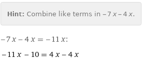 Hint: | Combine like terms in -7 x - 4 x.
-7 x - 4 x = -11 x:
-11 x - 10 = 4 x - 4 x