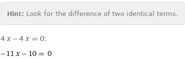 Hint: | Look for the difference of two identical terms.
4 x - 4 x = 0:
-11 x - 10 = 0