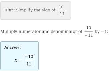 Hint: | Simplify the sign of 10/(-11).
Multiply numerator and denominator of 10/(-11) by -1:
Answer: | 
 | x = (-10)/11