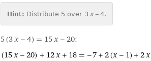 Hint: | Distribute 5 over 3 x - 4.
5 (3 x - 4) = 15 x - 20:
(15 x - 20) + 12 x + 18 = -7 + 2 (x - 1) + 2 x