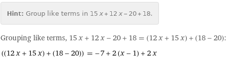 Hint: | Group like terms in 15 x + 12 x - 20 + 18.
Grouping like terms, 15 x + 12 x - 20 + 18 = (12 x + 15 x) + (18 - 20):
((12 x + 15 x) + (18 - 20)) = -7 + 2 (x - 1) + 2 x