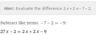 Hint: | Evaluate the difference 2 x + 2 x - 7 - 2.
Subtract like terms. -7 - 2 = -9:
27 x - 2 = 2 x + 2 x - 9