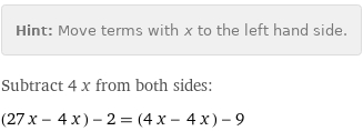 Hint: | Move terms with x to the left hand side.
Subtract 4 x from both sides:
(27 x - 4 x) - 2 = (4 x - 4 x) - 9