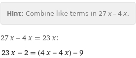 Hint: | Combine like terms in 27 x - 4 x.
27 x - 4 x = 23 x:
23 x - 2 = (4 x - 4 x) - 9