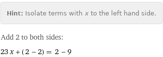 Hint: | Isolate terms with x to the left hand side.
Add 2 to both sides:
23 x + (2 - 2) = 2 - 9