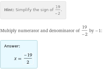 Hint: | Simplify the sign of 19/(-2).
Multiply numerator and denominator of 19/(-2) by -1:
Answer: | 
 | x = (-19)/2