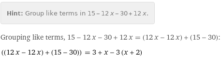 Hint: | Group like terms in 15 - 12 x - 30 + 12 x.
Grouping like terms, 15 - 12 x - 30 + 12 x = (12 x - 12 x) + (15 - 30):
((12 x - 12 x) + (15 - 30)) = 3 + x - 3 (x + 2)