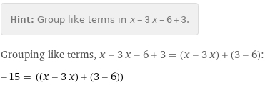 Hint: | Group like terms in x - 3 x - 6 + 3.
Grouping like terms, x - 3 x - 6 + 3 = (x - 3 x) + (3 - 6):
-15 = ((x - 3 x) + (3 - 6))