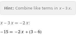 Hint: | Combine like terms in x - 3 x.
x - 3 x = -2 x:
-15 = -2 x + (3 - 6)