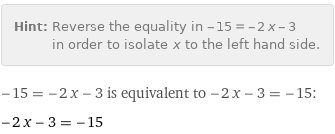 Hint: | Reverse the equality in -15 = -2 x - 3 in order to isolate x to the left hand side.
-15 = -2 x - 3 is equivalent to -2 x - 3 = -15:
-2 x - 3 = -15