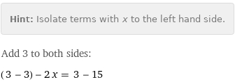 Hint: | Isolate terms with x to the left hand side.
Add 3 to both sides:
(3 - 3) - 2 x = 3 - 15