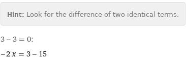 Hint: | Look for the difference of two identical terms.
3 - 3 = 0:
-2 x = 3 - 15