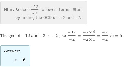 Hint: | Reduce (-12)/(-2) to lowest terms. Start by finding the GCD of -12 and -2.
The gcd of -12 and -2 is -2, so (-12)/(-2) = (-2×6)/(-2×1) = (-2)/(-2)×6 = 6:
Answer: | 
 | x = 6