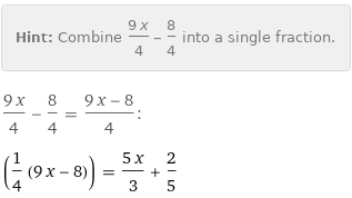 Hint: | Combine (9 x)/4 - 8/4 into a single fraction.
(9 x)/4 - 8/4 = (9 x - 8)/4:
(1/4 (9 x - 8)) = (5 x)/3 + 2/5