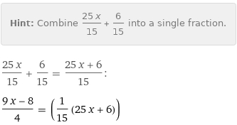 Hint: | Combine (25 x)/15 + 6/15 into a single fraction.
(25 x)/15 + 6/15 = (25 x + 6)/15:
(9 x - 8)/4 = (1/15 (25 x + 6))