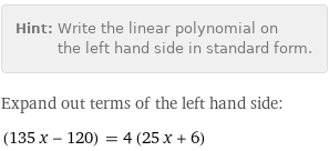 Hint: | Write the linear polynomial on the left hand side in standard form.
Expand out terms of the left hand side:
(135 x - 120) = 4 (25 x + 6)