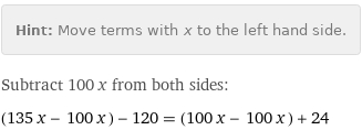 Hint: | Move terms with x to the left hand side.
Subtract 100 x from both sides:
(135 x - 100 x) - 120 = (100 x - 100 x) + 24