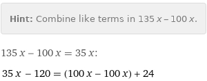 Hint: | Combine like terms in 135 x - 100 x.
135 x - 100 x = 35 x:
35 x - 120 = (100 x - 100 x) + 24