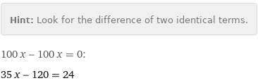 Hint: | Look for the difference of two identical terms.
100 x - 100 x = 0:
35 x - 120 = 24