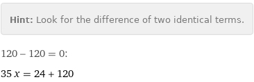 Hint: | Look for the difference of two identical terms.
120 - 120 = 0:
35 x = 24 + 120