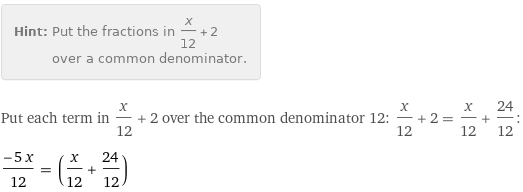 Hint: | Put the fractions in x/12 + 2 over a common denominator.
Put each term in x/12 + 2 over the common denominator 12: x/12 + 2 = x/12 + 24/12:
(-5 x)/12 = (x/12 + 24/12)