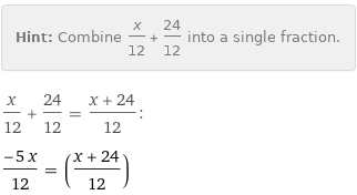 Hint: | Combine x/12 + 24/12 into a single fraction.
x/12 + 24/12 = (x + 24)/12:
(-5 x)/12 = ((x + 24)/12)