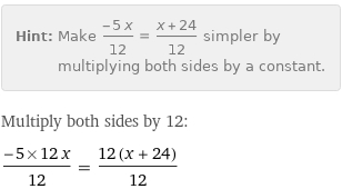 Hint: | Make (-5 x)/12 = (x + 24)/12 simpler by multiplying both sides by a constant.
Multiply both sides by 12:
(-5×12 x)/12 = (12 (x + 24))/12