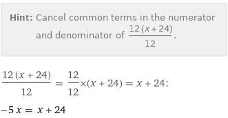 Hint: | Cancel common terms in the numerator and denominator of (12 (x + 24))/12.
(12 (x + 24))/12 = 12/12×(x + 24) = x + 24:
-5 x = x + 24