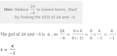 Hint: | Reduce 24/(-6) to lowest terms. Start by finding the GCD of 24 and -6.
The gcd of 24 and -6 is 6, so 24/(-6) = (6×4)/(6 (-1)) = 6/6×4/(-1) = 4/(-1):
x = 4/(-1)