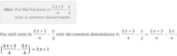 Hint: | Put the fractions in (2 x + 3)/4 - x/2 over a common denominator.
Put each term in (2 x + 3)/4 - x/2 over the common denominator 4: (2 x + 3)/4 - x/2 = (2 x + 3)/4 - (2 x)/4:
((2 x + 3)/4 - (2 x)/4) = 3 x + 1