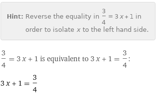 Hint: | Reverse the equality in 3/4 = 3 x + 1 in order to isolate x to the left hand side.
3/4 = 3 x + 1 is equivalent to 3 x + 1 = 3/4:
3 x + 1 = 3/4