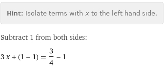 Hint: | Isolate terms with x to the left hand side.
Subtract 1 from both sides:
3 x + (1 - 1) = 3/4 - 1