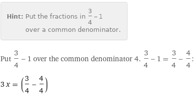 Hint: | Put the fractions in 3/4 - 1 over a common denominator.
Put 3/4 - 1 over the common denominator 4. 3/4 - 1 = 3/4 - 4/4:
3 x = (3/4 - 4/4)