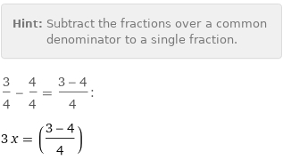 Hint: | Subtract the fractions over a common denominator to a single fraction.
3/4 - 4/4 = (3 - 4)/4:
3 x = ((3 - 4)/4)