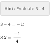 Hint: | Evaluate 3 - 4.
3 - 4 = -1:
3 x = (-1)/4