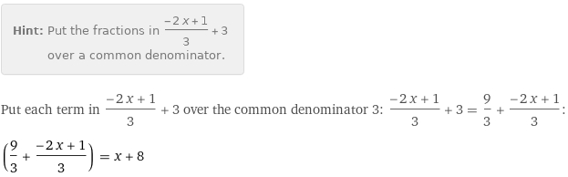 Hint: | Put the fractions in (-2 x + 1)/3 + 3 over a common denominator.
Put each term in (-2 x + 1)/3 + 3 over the common denominator 3: (-2 x + 1)/3 + 3 = 9/3 + (-2 x + 1)/3:
(9/3 + (-2 x + 1)/3) = x + 8