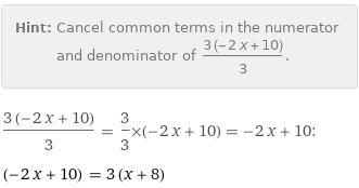 Hint: | Cancel common terms in the numerator and denominator of (3 (-2 x + 10))/3.
(3 (-2 x + 10))/3 = 3/3×(-2 x + 10) = -2 x + 10:
(-2 x + 10) = 3 (x + 8)