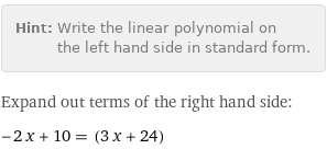 Hint: | Write the linear polynomial on the left hand side in standard form.
Expand out terms of the right hand side:
-2 x + 10 = (3 x + 24)