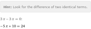 Hint: | Look for the difference of two identical terms.
3 x - 3 x = 0:
-5 x + 10 = 24