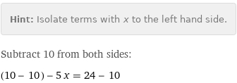 Hint: | Isolate terms with x to the left hand side.
Subtract 10 from both sides:
(10 - 10) - 5 x = 24 - 10